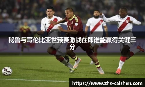 秘鲁与哥伦比亚世预赛激战在即谁能赢得关键三分