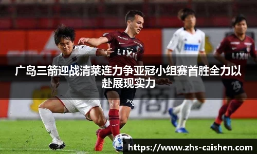 广岛三箭迎战清莱连力争亚冠小组赛首胜全力以赴展现实力