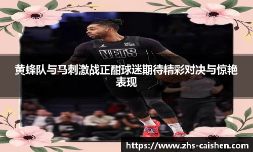 黄蜂队与马刺激战正酣球迷期待精彩对决与惊艳表现