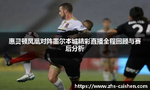 惠灵顿凤凰对阵墨尔本城精彩直播全程回顾与赛后分析