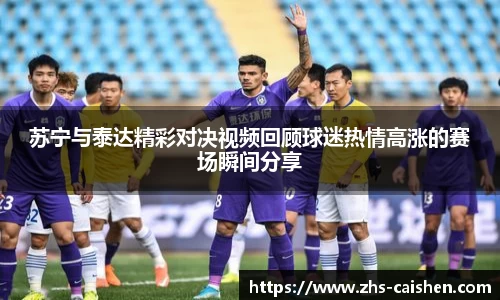 苏宁与泰达精彩对决视频回顾球迷热情高涨的赛场瞬间分享
