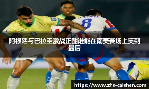 阿根廷与巴拉圭激战正酣谁能在南美赛场上笑到最后
