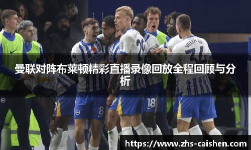 曼联对阵布莱顿精彩直播录像回放全程回顾与分析
