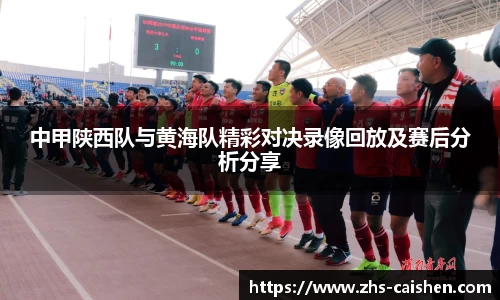 中甲陕西队与黄海队精彩对决录像回放及赛后分析分享