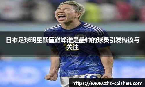 日本足球明星颜值巅峰谁是最帅的球员引发热议与关注