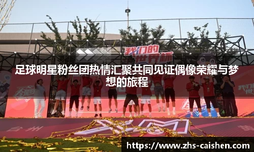 足球明星粉丝团热情汇聚共同见证偶像荣耀与梦想的旅程