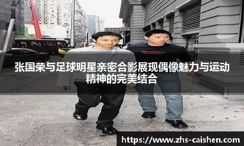 张国荣与足球明星亲密合影展现偶像魅力与运动精神的完美结合