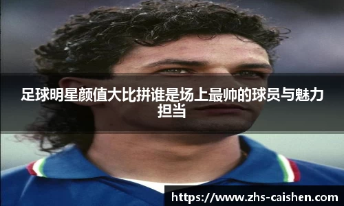 足球明星颜值大比拼谁是场上最帅的球员与魅力担当