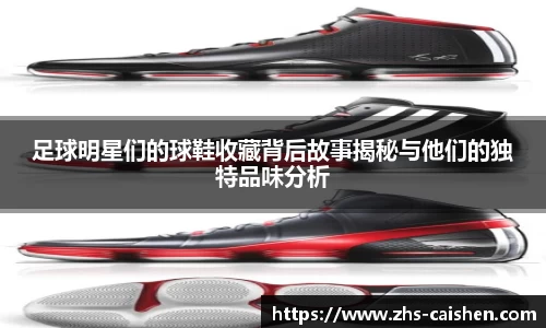足球明星们的球鞋收藏背后故事揭秘与他们的独特品味分析