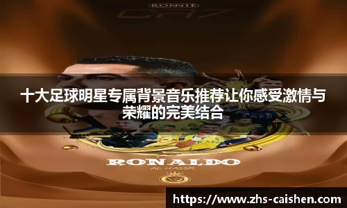 十大足球明星专属背景音乐推荐让你感受激情与荣耀的完美结合