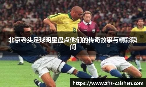 北京老头足球明星盘点他们的传奇故事与精彩瞬间